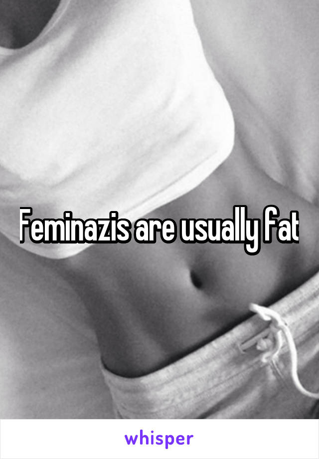 Feminazis are usually fat