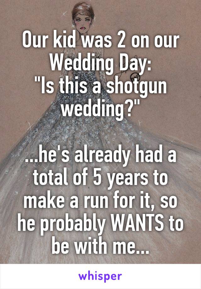 Our kid was 2 on our Wedding Day:
"Is this a shotgun wedding?"

...he's already had a total of 5 years to make a run for it, so he probably WANTS to be with me...