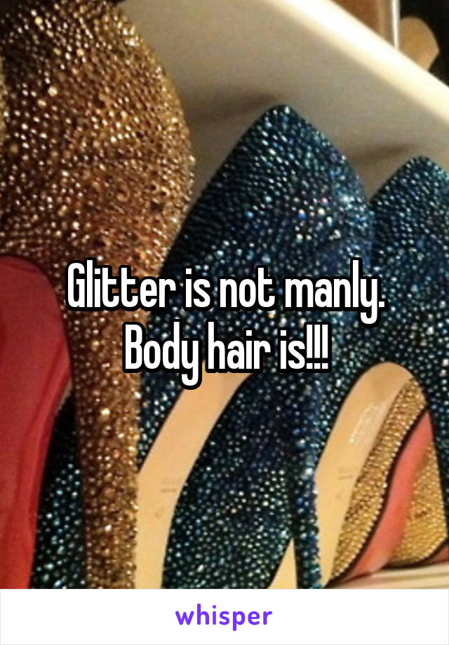Glitter is not manly. Body hair is!!!