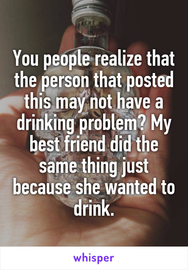 You people realize that the person that posted this may not have a drinking problem? My best friend did the same thing just because she wanted to drink.