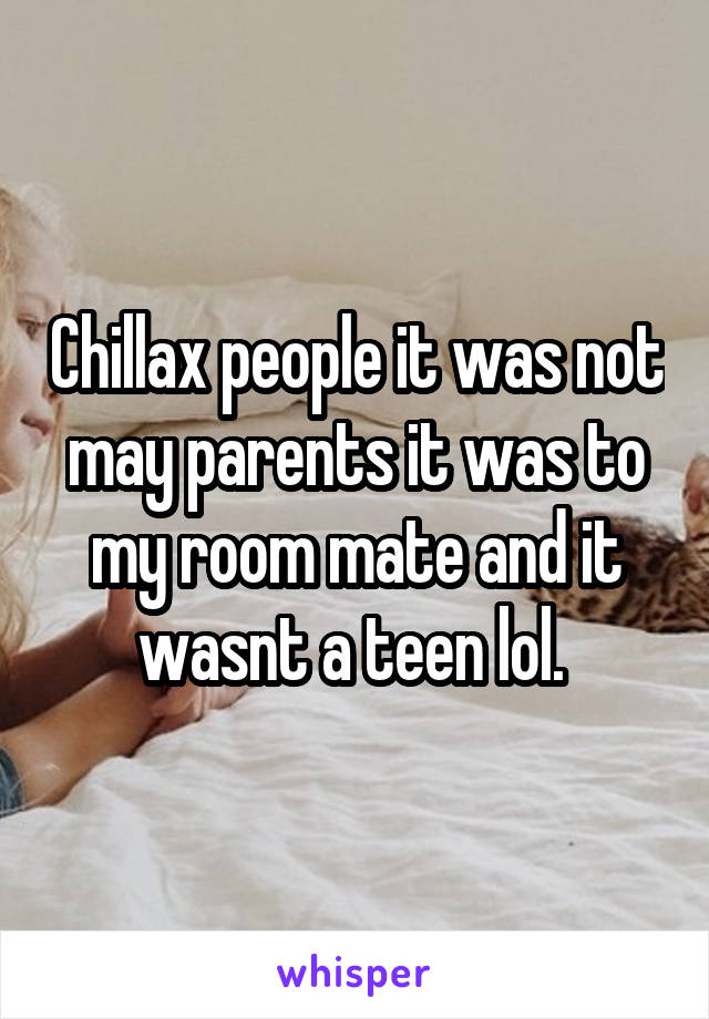 Chillax people it was not may parents it was to my room mate and it wasnt a teen lol. 