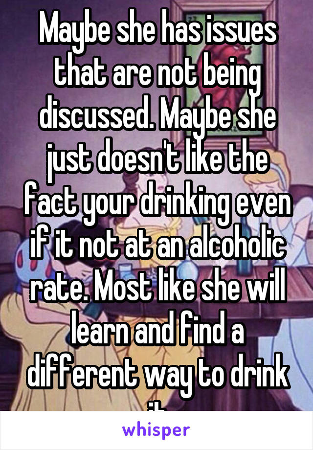 Maybe she has issues that are not being discussed. Maybe she just doesn't like the fact your drinking even if it not at an alcoholic rate. Most like she will learn and find a different way to drink it