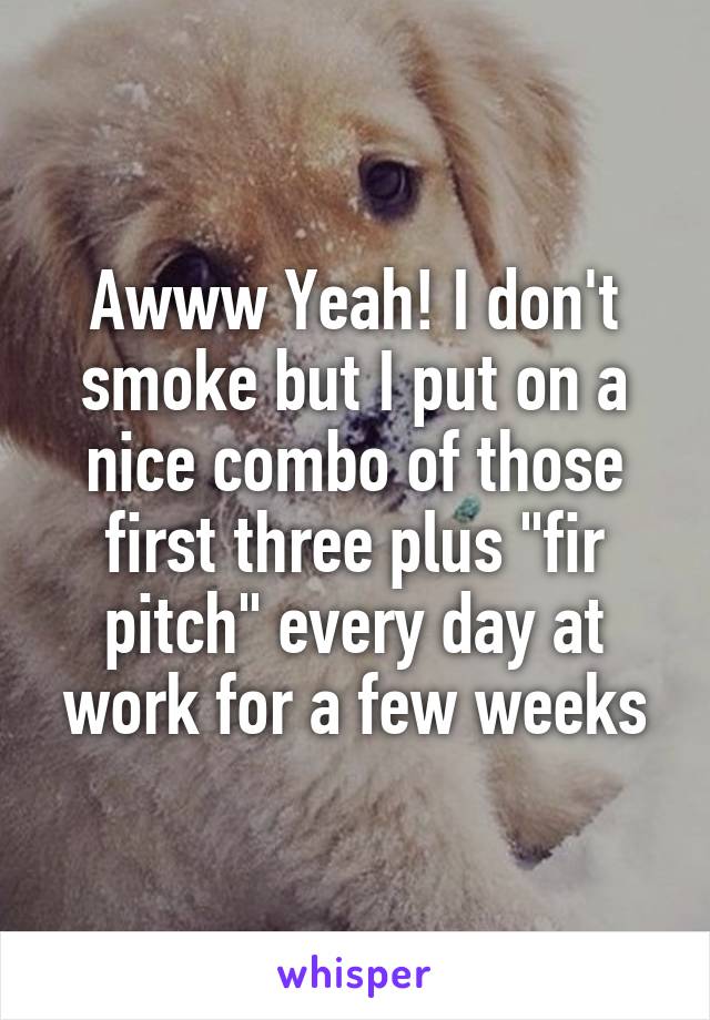 Awww Yeah! I don't smoke but I put on a nice combo of those first three plus "fir pitch" every day at work for a few weeks