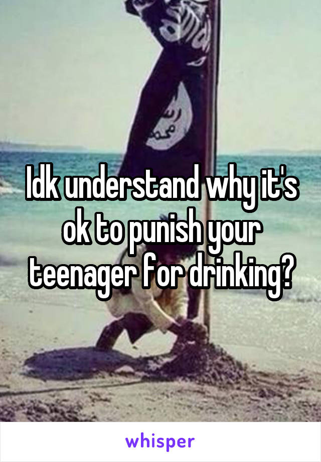 Idk understand why it's ok to punish your teenager for drinking?