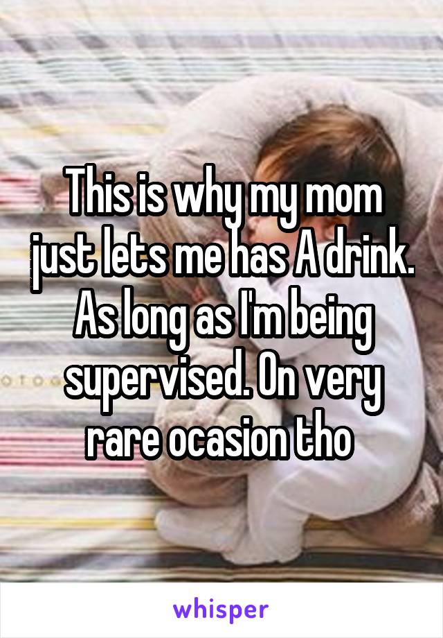 This is why my mom just lets me has A drink. As long as I'm being supervised. On very rare ocasion tho 