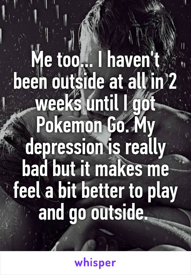 Me too... I haven't been outside at all in 2 weeks until I got Pokemon Go. My depression is really bad but it makes me feel a bit better to play and go outside. 