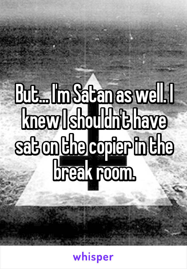 But... I'm Satan as well. I knew I shouldn't have sat on the copier in the break room.