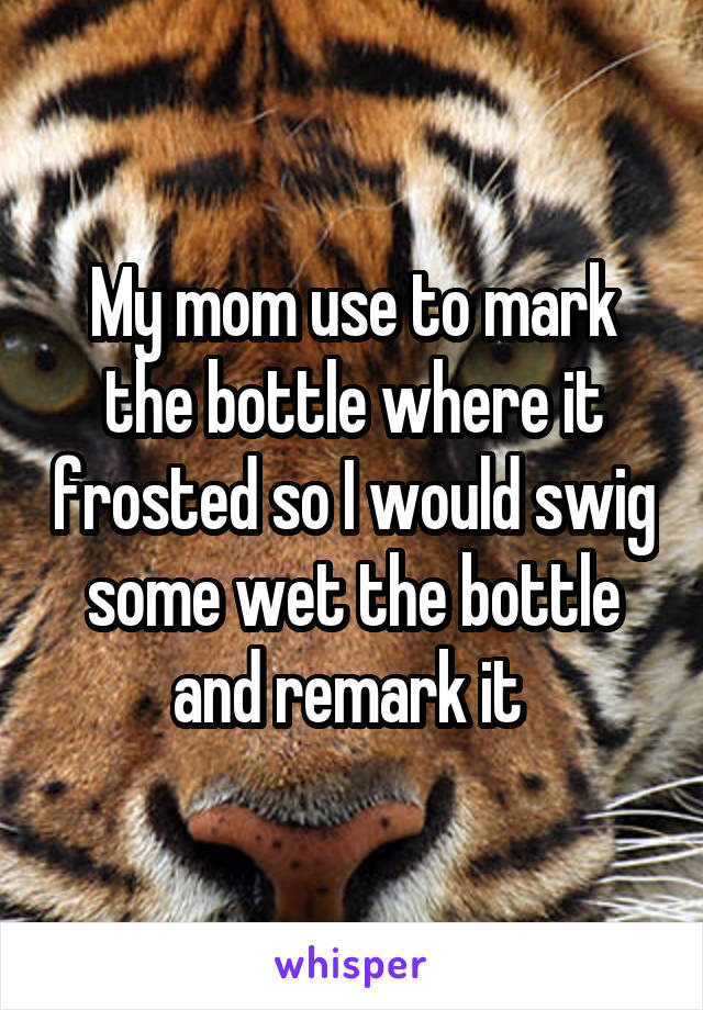 My mom use to mark the bottle where it frosted so I would swig some wet the bottle and remark it 