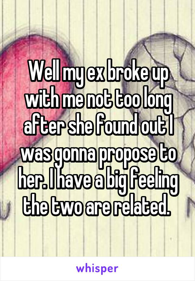 Well my ex broke up with me not too long after she found out I was gonna propose to her. I have a big feeling the two are related. 