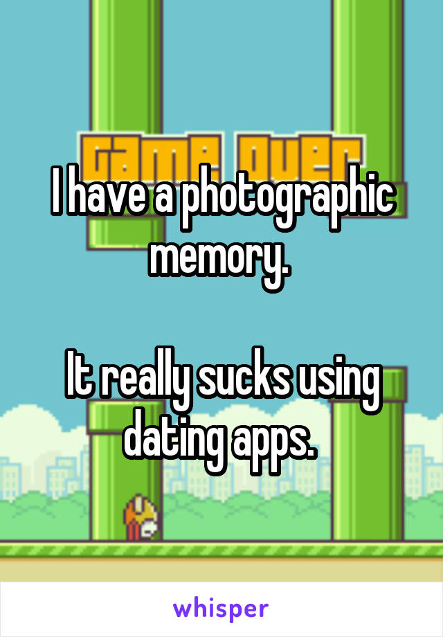 I have a photographic memory. 

It really sucks using dating apps. 