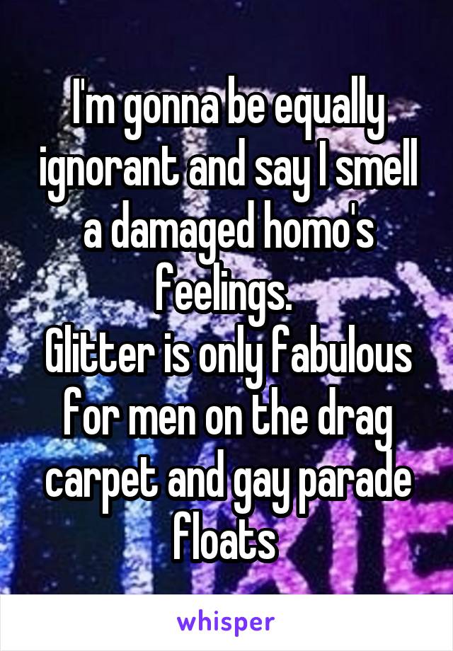 I'm gonna be equally ignorant and say I smell a damaged homo's feelings. 
Glitter is only fabulous for men on the drag carpet and gay parade floats 