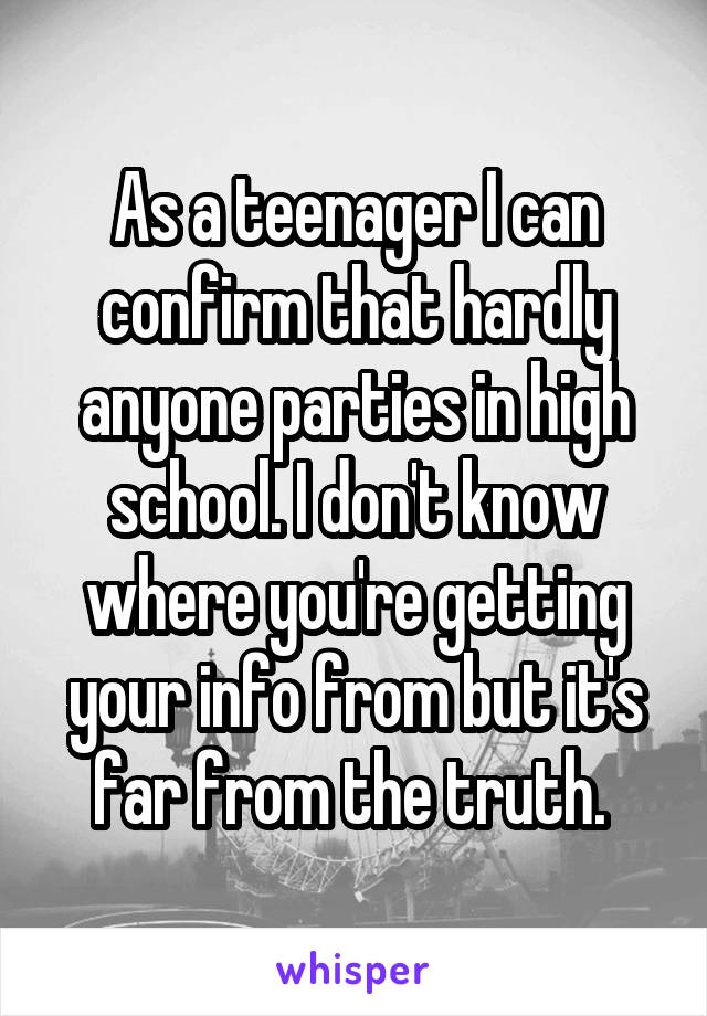 As a teenager I can confirm that hardly anyone parties in high school. I don't know where you're getting your info from but it's far from the truth. 