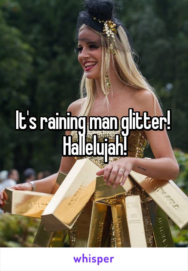 It's raining man glitter! 
Hallelujah!