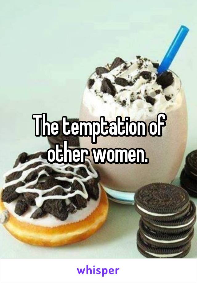 The temptation of other women. 