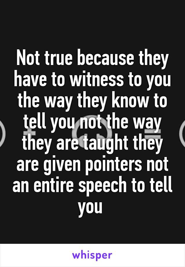 Not true because they have to witness to you the way they know to tell you not the way they are taught they are given pointers not an entire speech to tell you 