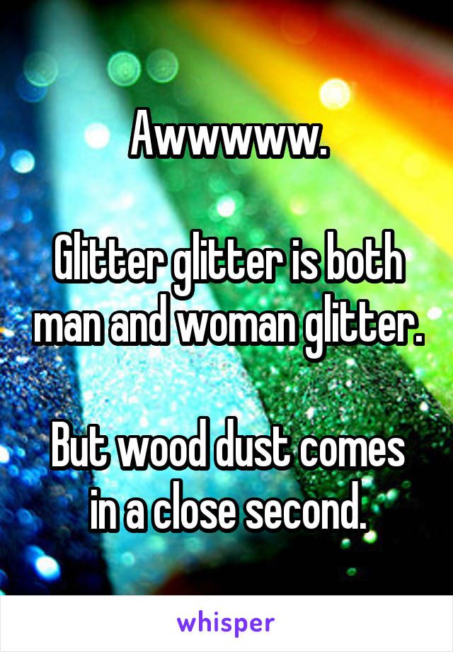 Awwwww.

Glitter glitter is both man and woman glitter.

But wood dust comes in a close second.