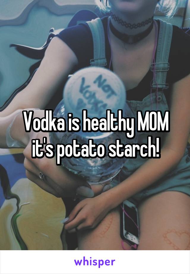 Vodka is healthy MOM it's potato starch!
