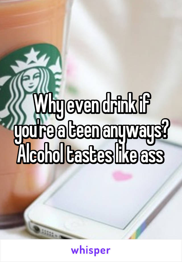 Why even drink if you're a teen anyways? Alcohol tastes like ass 