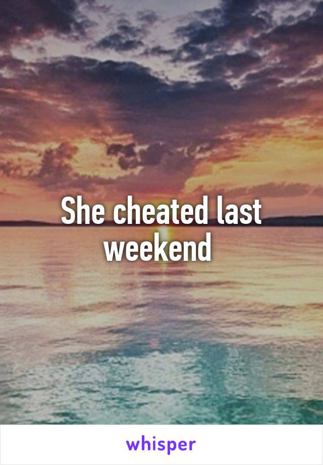 She cheated last weekend 