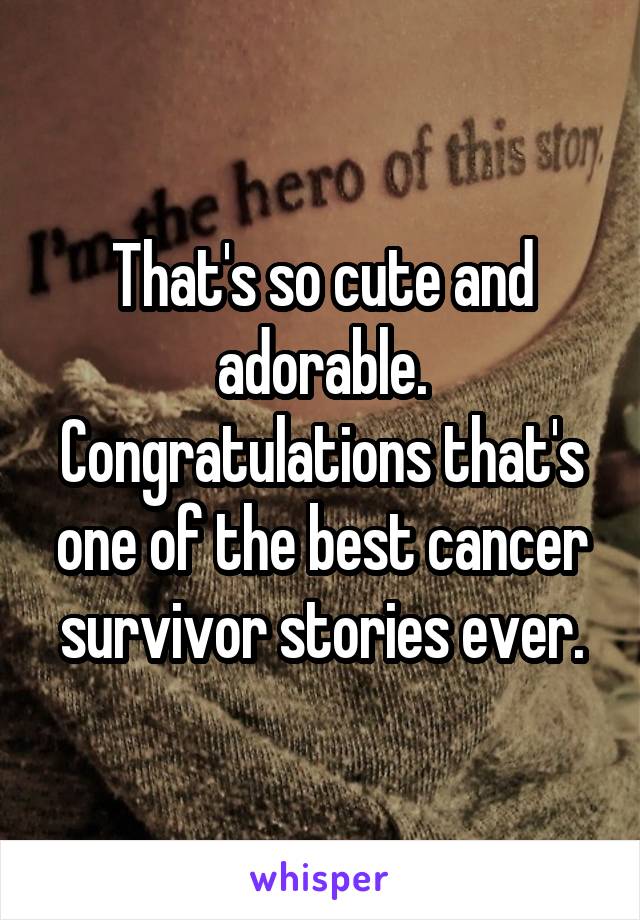 That's so cute and adorable. Congratulations that's one of the best cancer survivor stories ever.