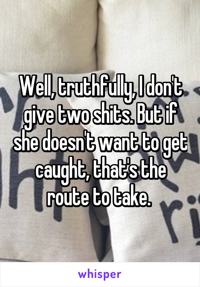 Well, truthfully, I don't give two shits. But if she doesn't want to get caught, that's the route to take. 