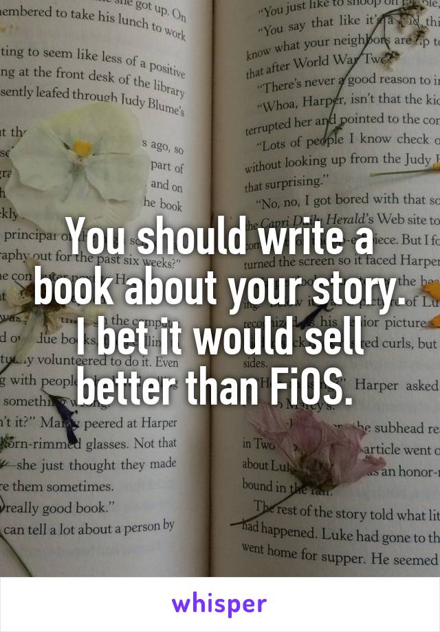 You should write a book about your story. I bet it would sell better than FiOS. 