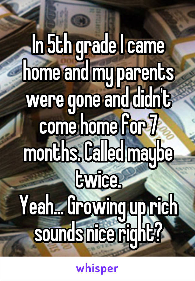 In 5th grade I came home and my parents were gone and didn't come home for 7 months. Called maybe twice.
Yeah... Growing up rich sounds nice right?