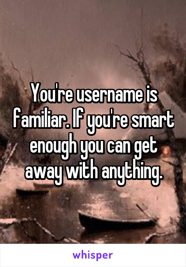 You're username is familiar. If you're smart enough you can get away with anything.