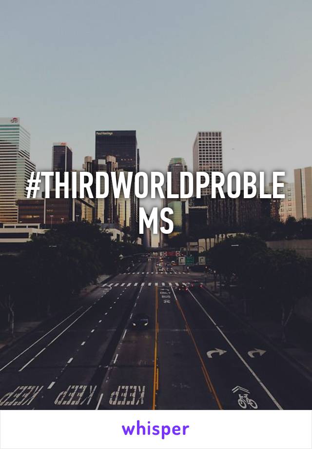 #THIRDWORLDPROBLEMS
