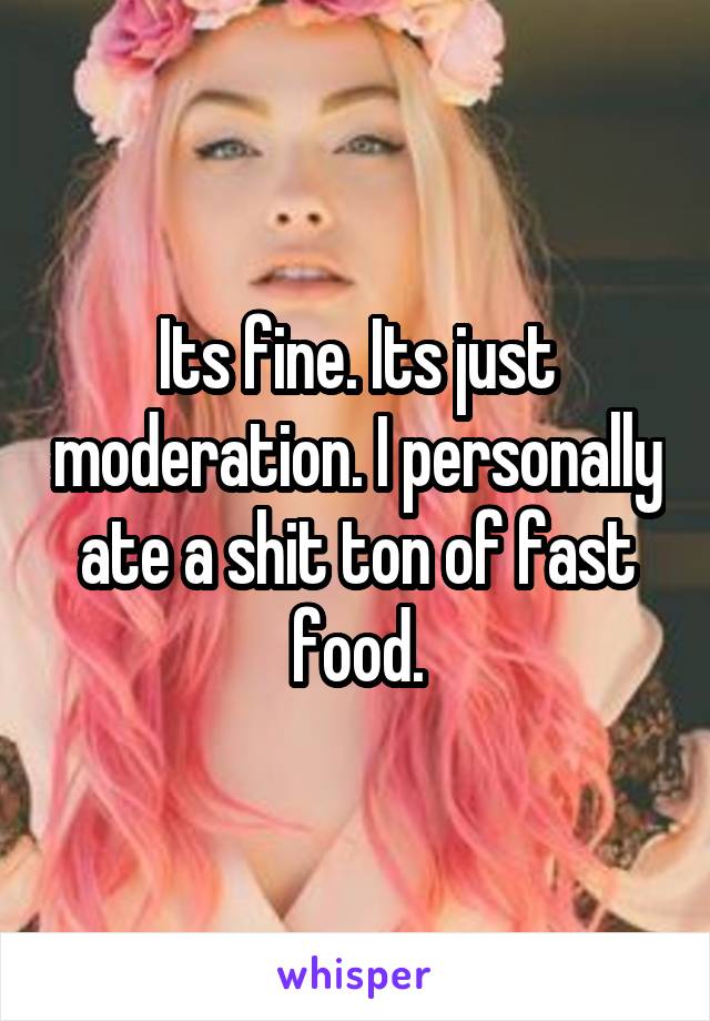 Its fine. Its just moderation. I personally ate a shit ton of fast food.