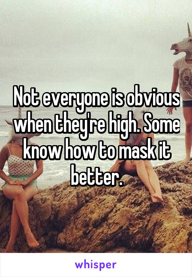 Not everyone is obvious when they're high. Some know how to mask it better.