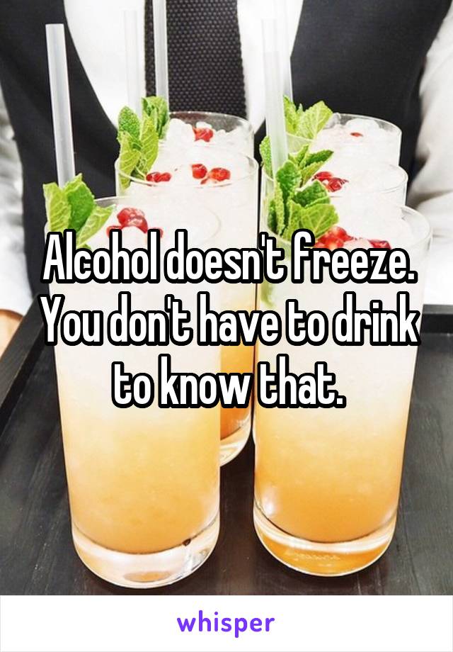 Alcohol doesn't freeze. You don't have to drink to know that.
