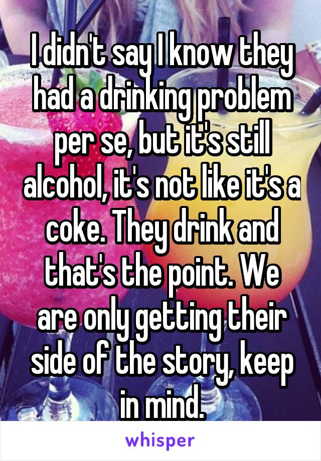 I didn't say I know they had a drinking problem per se, but it's still alcohol, it's not like it's a coke. They drink and that's the point. We are only getting their side of the story, keep in mind.