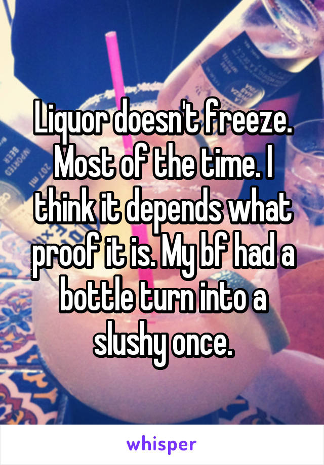 Liquor doesn't freeze. Most of the time. I think it depends what proof it is. My bf had a bottle turn into a slushy once.