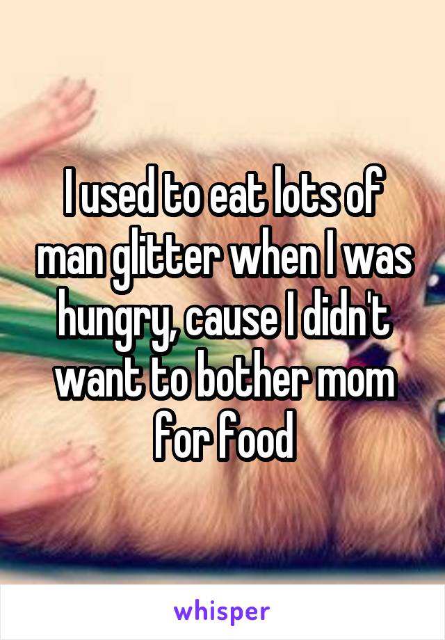I used to eat lots of man glitter when I was hungry, cause I didn't want to bother mom for food