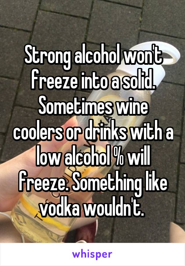 Strong alcohol won't freeze into a solid. Sometimes wine coolers or drinks with a low alcohol % will freeze. Something like vodka wouldn't. 