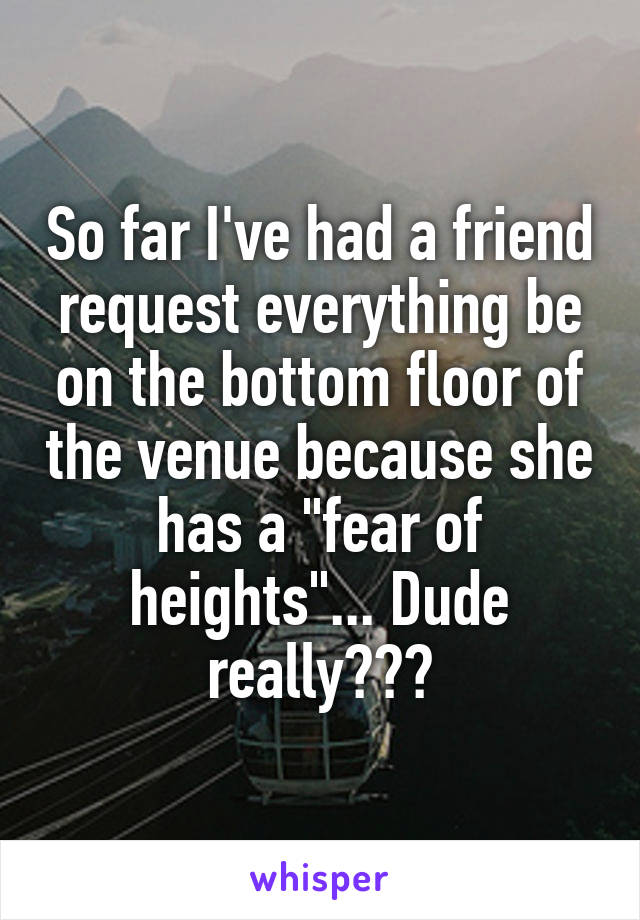So far I've had a friend request everything be on the bottom floor of the venue because she has a "fear of heights"... Dude really???