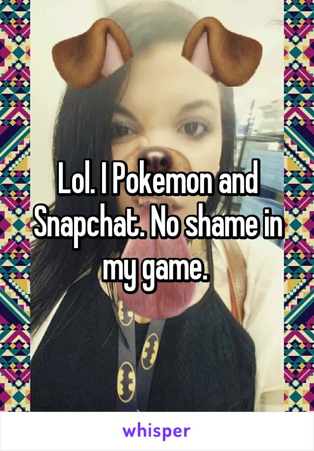 Lol. I Pokemon and Snapchat. No shame in my game. 