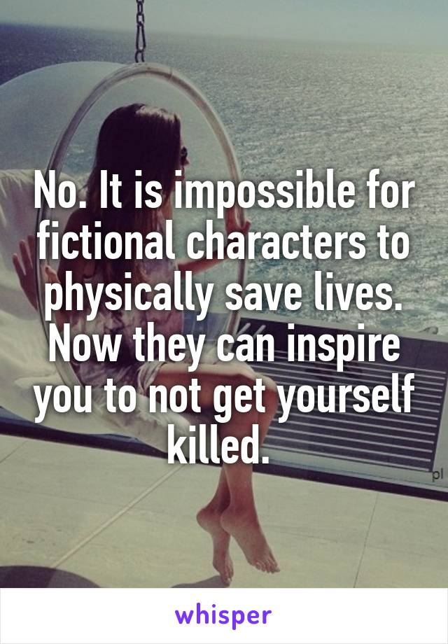 No. It is impossible for fictional characters to physically save lives. Now they can inspire you to not get yourself killed. 