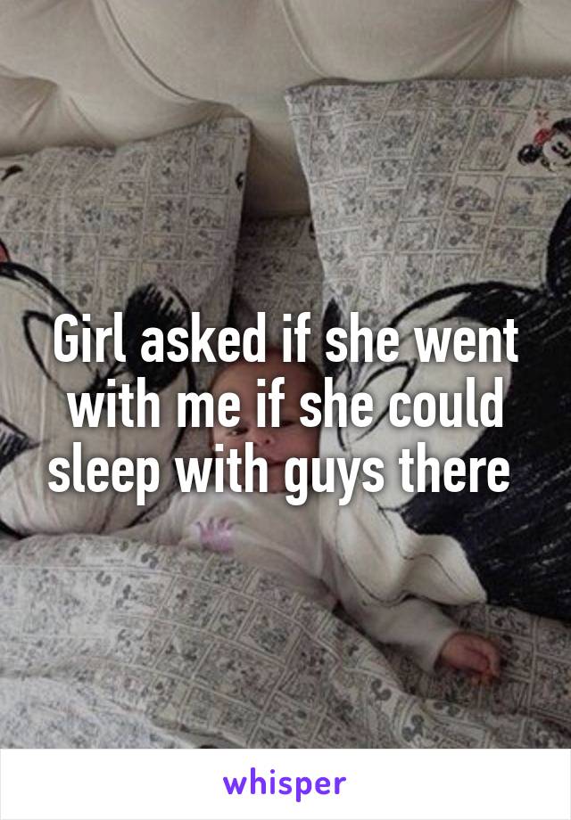 Girl asked if she went with me if she could sleep with guys there 