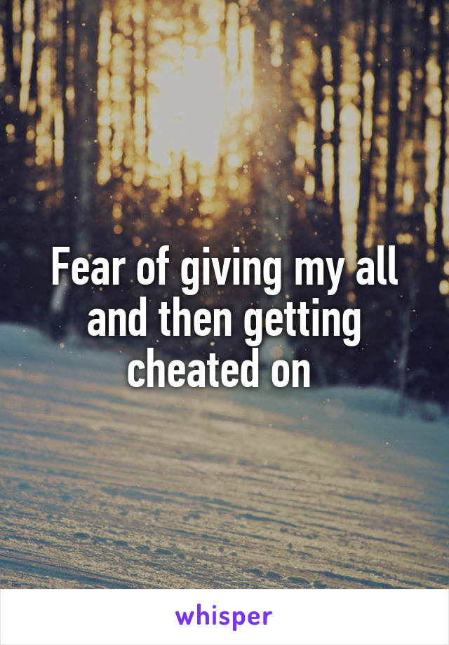 Fear of giving my all and then getting cheated on 