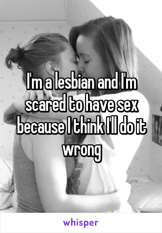 I'm a lesbian and I'm scared to have sex because I think I'll do it wrong