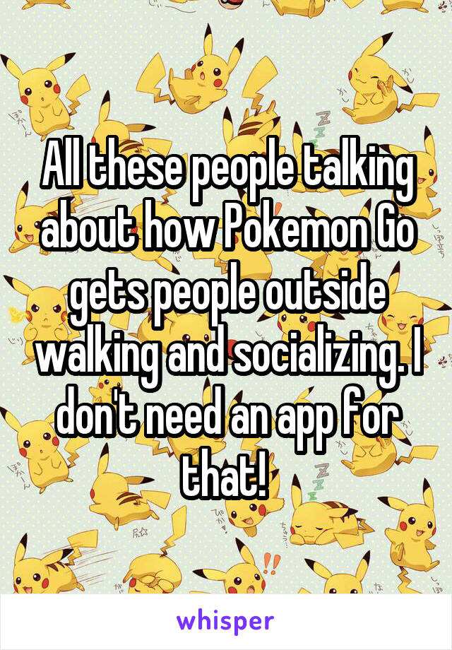 All these people talking about how Pokemon Go gets people outside walking and socializing. I don't need an app for that! 
