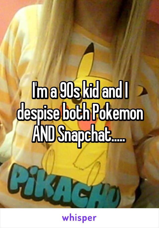 I'm a 90s kid and I despise both Pokemon AND Snapchat..... 