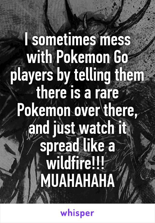 I sometimes mess with Pokemon Go players by telling them there is a rare Pokemon over there, and just watch it spread like a wildfire!!! 
MUAHAHAHA
