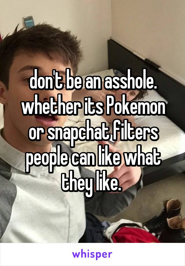 don't be an asshole. whether its Pokemon or snapchat filters people can like what they like. 