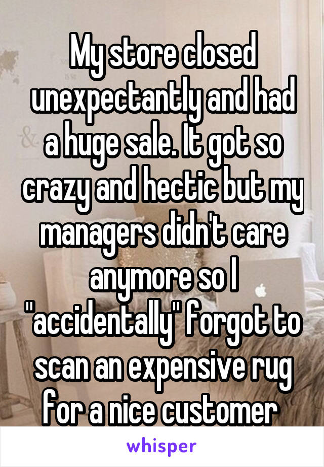 My store closed unexpectantly and had a huge sale. It got so crazy and hectic but my managers didn't care anymore so I "accidentally" forgot to scan an expensive rug for a nice customer 