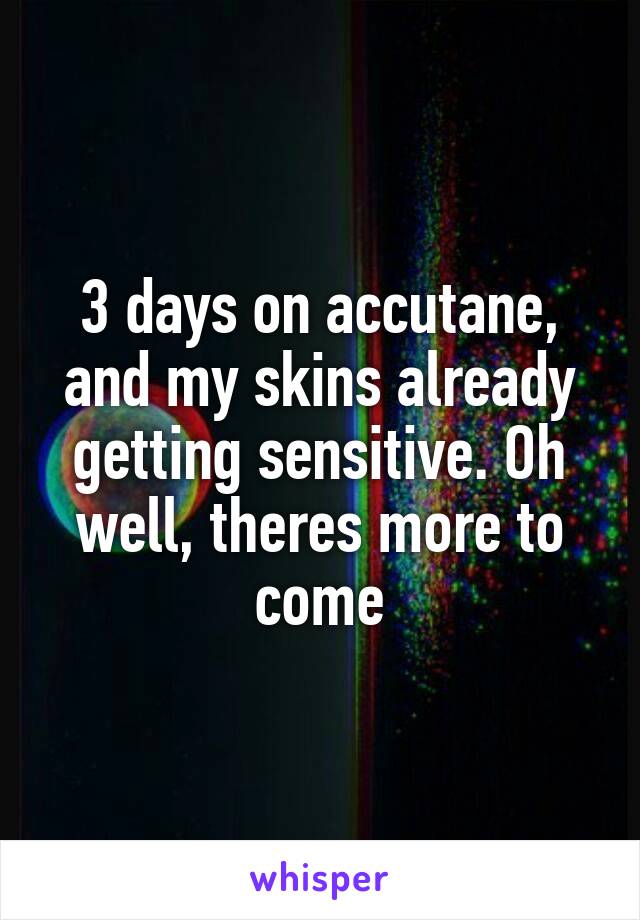3 days on accutane, and my skins already getting sensitive. Oh well, theres more to come