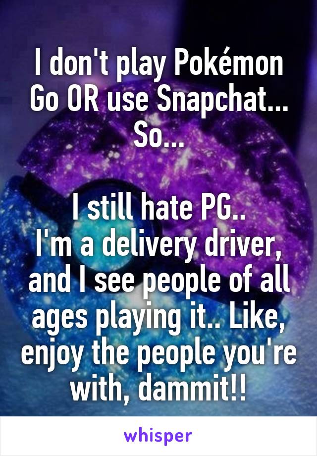 I don't play Pokémon Go OR use Snapchat... So...

I still hate PG..
I'm a delivery driver, and I see people of all ages playing it.. Like, enjoy the people you're with, dammit!!