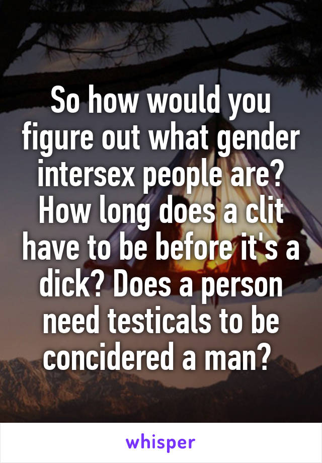 So how would you figure out what gender intersex people are? How long does a clit have to be before it's a dick? Does a person need testicals to be concidered a man? 